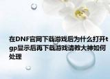 在DNF官网下载游戏后为什么打开tgp显示后再下载游戏请教大神如何处理