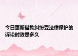 今日更新借款纠纷受法律保护的诉讼时效是多久