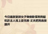 今日最新更新女子做俯卧撑狗狗趁机趴主人背上耍无赖 丈夫把狗直接挪开