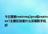 今日更新realmeq2pro和realmex7主要区别是什么买哪款手机好