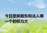 今日更新股东和法人哪一个的权力大