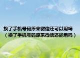 换了手机号码原来微信还可以用吗（换了手机号码原来微信还能用吗）