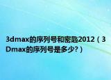 3dmax的序列号和密匙2012（3Dmax的序列号是多少?）