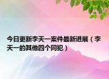 今日更新李天一案件最新进展（李天一的其他四个同犯）