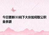 今日更新﻿﻿问下大伙如何取公积金余额