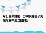今日更新婚前一方购买的房子离婚后房产应当如何分