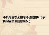 手机淘宝怎么删除评价的图片（手机淘宝怎么删除授权）