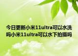 今日更新小米11ultra可以水洗吗小米11ultra可以水下拍摄吗