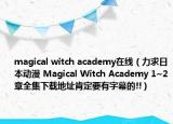 magical witch academy在线（力求日本动漫 Magical Witch Academy 1~2章全集下载地址肯定要有字幕的!!）
