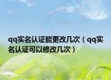 qq实名认证能更改几次（qq实名认证可以修改几次）