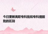 今日更新高职专科批和专科提前批的区别
