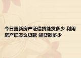 今日更新房产证借贷能贷多少 利用房产证怎么贷款 能贷款多少