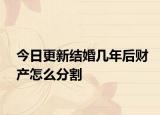 今日更新结婚几年后财产怎么分割