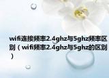 wifi连接频率2.4ghz与5ghz频率区别（wifi频率2.4ghz与5ghz的区别）