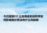今日更新﻿﻿ 土地用途和容积率如何影响地价有没有什么风险呢