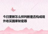 今日更新怎么样判断是否构成境外收买国家秘密罪