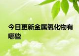 今日更新金属氧化物有哪些