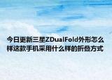 今日更新三星ZDualFold外形怎么样这款手机采用什么样的折叠方式