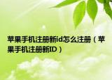 苹果手机注册新id怎么注册（苹果手机注册新ID）