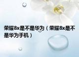 荣耀8x是不是华为（荣耀8x是不是华为手机）
