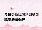今日更新民间利息多少能受法律保护
