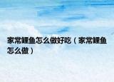 家常鲤鱼怎么做好吃（家常鲤鱼怎么做）