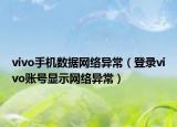 vivo手机数据网络异常（登录vivo账号显示网络异常）