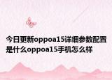 今日更新oppoa15详细参数配置是什么oppoa15手机怎么样