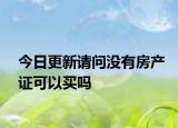 今日更新请问没有房产证可以买吗
