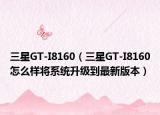 三星GT-I8160（三星GT-I8160怎么样将系统升级到最新版本）