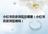 小红书历史浏览在哪里（小红书历史浏览有吗）