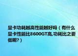 显卡功耗越高性能越好吗（有什么显卡性能比8600GT高,功耗比之要低呢?）