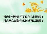 抖音封禁登录不了是永久封禁吗（抖音永久封禁什么时候可以登录）