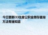 今日更新﻿﻿住房公积金缴存查询方法有谁知道