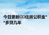 今日更新﻿﻿住房公积金**多贷几年
