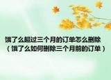 饿了么超过三个月的订单怎么删除（饿了么如何删除三个月前的订单）