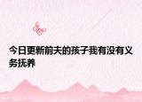 今日更新前夫的孩子我有没有义务抚养