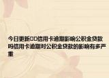 今日更新﻿﻿信用卡逾期影响公积金贷款吗信用卡逾期对公积金贷款的影响有多严重