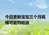 今日更新宝宝三个月离婚可能判给谁