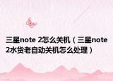 三星note 2怎么关机（三星note2水货老自动关机怎么处理）