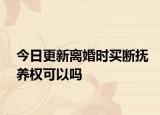 今日更新离婚时买断抚养权可以吗