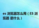 es 浏览器怎么用（ES 浏览器 是什么）