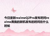 今日更新realmeQ2Pro发布时间realme真我的新机发布的时间在什么时候