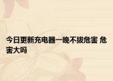 今日更新充电器一晚不拔危害 危害大吗