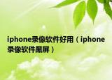 iphone录像软件好用（iphone录像软件黑屏）