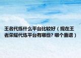 王者代练什么平台比较好（现在王者荣耀代练平台有哪些? 哪个靠谱）