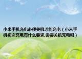 小米手机充电必须关机才能充电（小米手机初次充电有什么要求,需要关机充电吗）