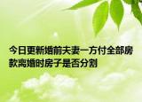 今日更新婚前夫妻一方付全部房款离婚时房子是否分割