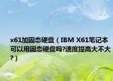 x61加固态硬盘（IBM X61笔记本可以用固态硬盘吗?速度提高大不大?）