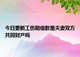 今日更新工伤赔偿款是夫妻双方共同财产吗